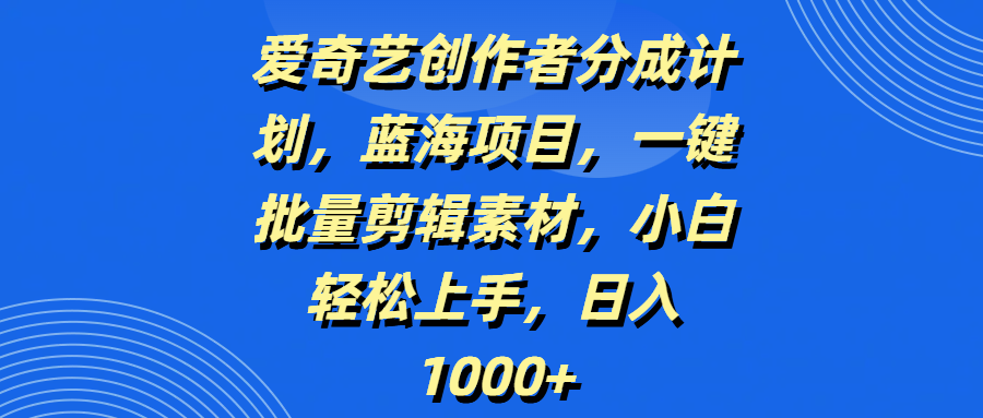 爱奇艺创作者分成计划，蓝海项目，一键批量剪辑素材，小白轻松上手，日入1000+-项目网