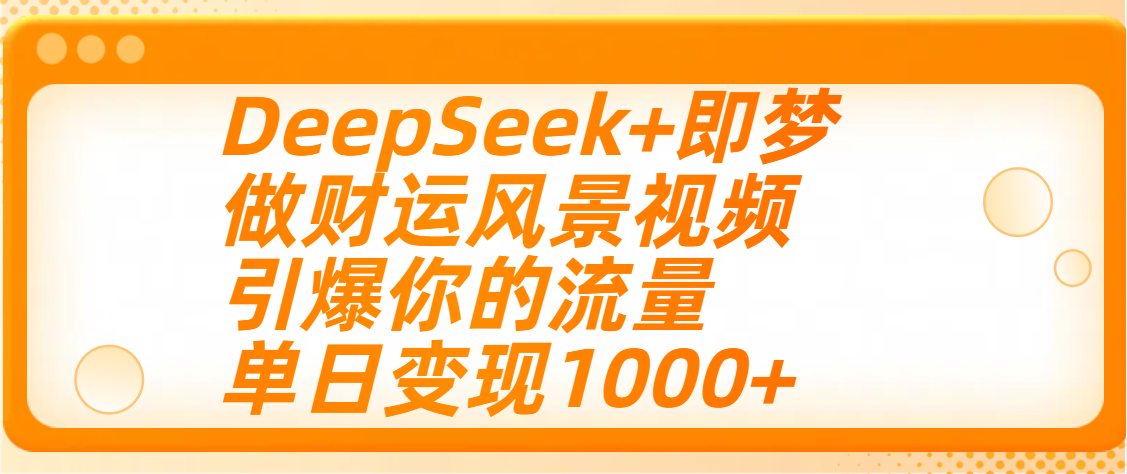用DeepSeek+即梦制作财运风景视频，引爆你的流量，单日变现1000+-项目网