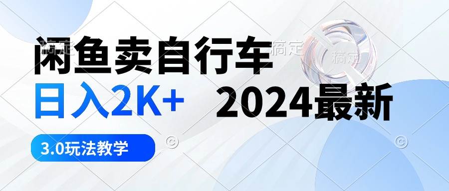 闲鱼卖自行车 日入2K+ 2024最新 3.0玩法教学-项目网