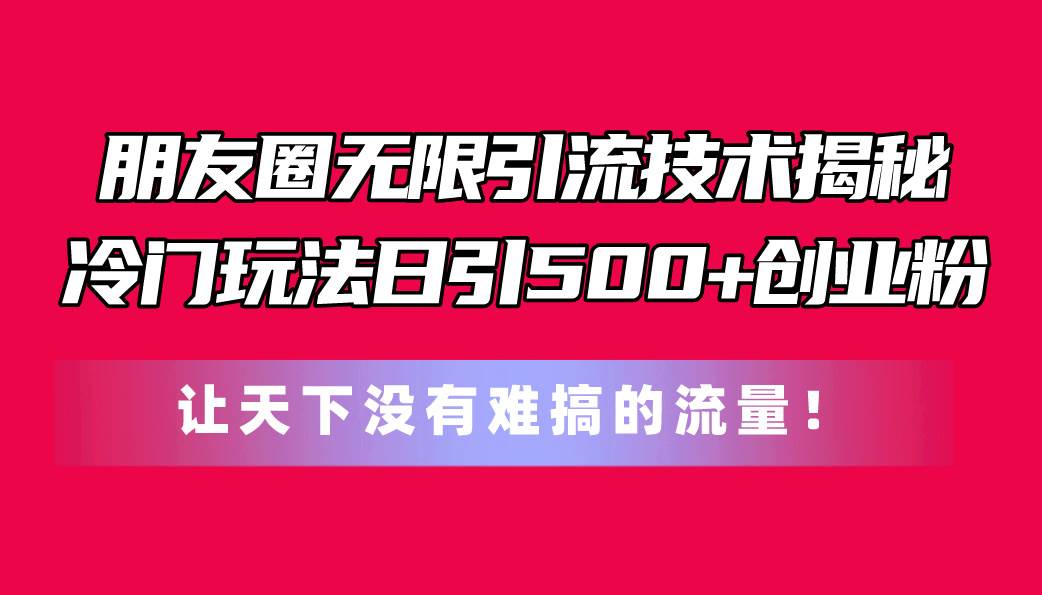 朋友圈无限引流技术揭秘，一个冷门玩法日引500+创业粉，让天下没有难搞…-项目网