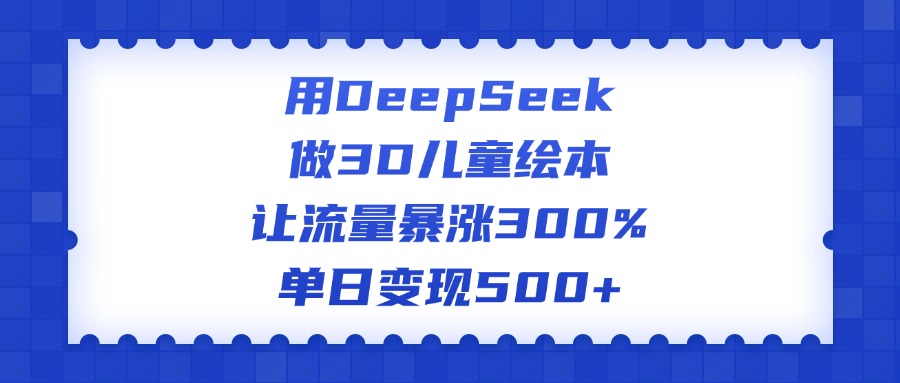 用DeepSeek做3D儿童绘本，让流量暴涨300%，单日变现500+-项目网