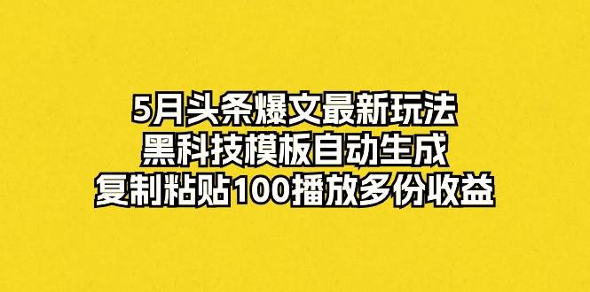 5月头条爆文最新玩法，黑科技模板自动生成，复制粘贴100播放多份收益-项目网