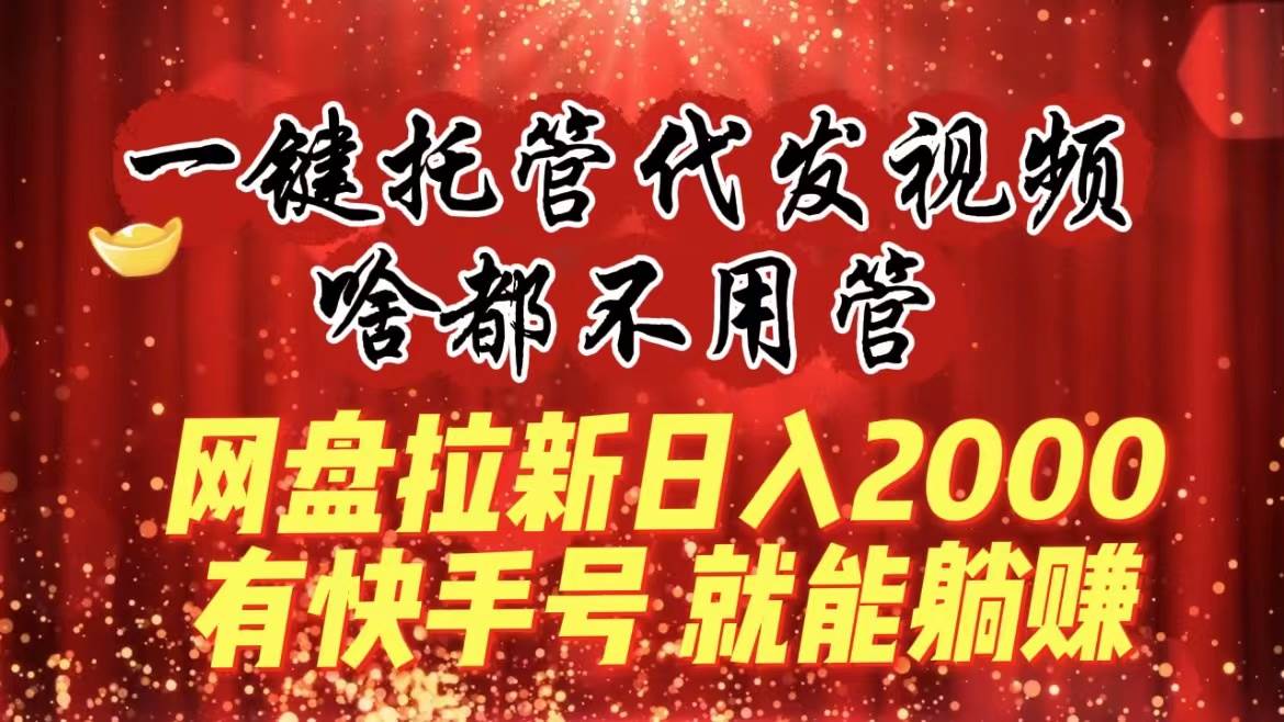 一键托管代发视频，啥都不用管，网盘拉新日入2000+，有快手号就能躺赚-项目网