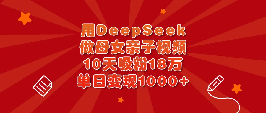 用DeepSeek做母女亲子视频，10天吸粉18万，单日变现1000+-项目网