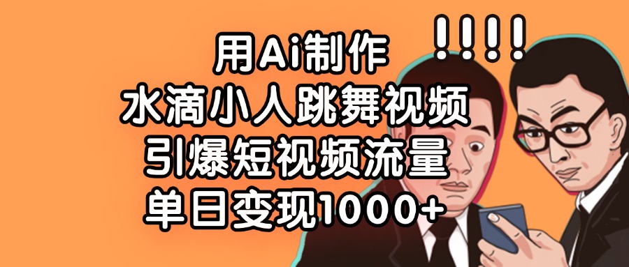 用Ai制作水滴小人跳舞视频，单日变现1000+，引爆短视频流量-项目网