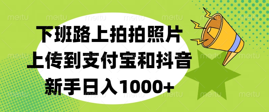 下班路上拍拍照片，上传到支付宝和抖音，新手日入1000+-项目网