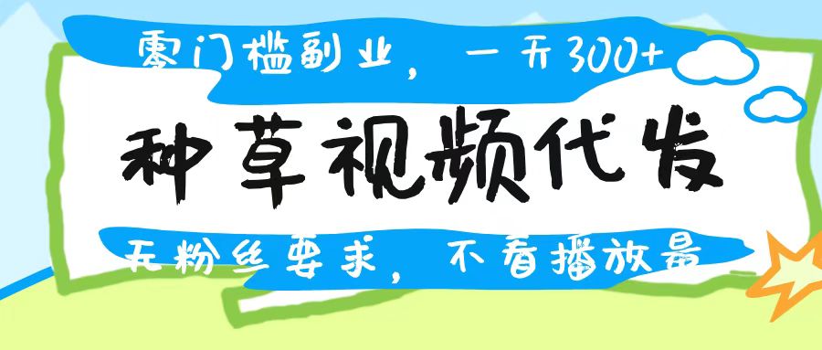 种草视频代发，无门槛日入300+，无粉丝要求，不看播放量-项目网