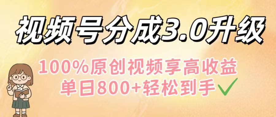 视频号分成3.0升级！100%原创视频享高收益，单日800+轻松到手-项目网