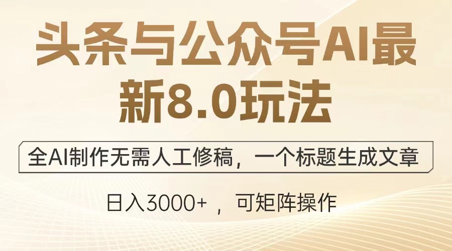 头条与公众号AI最新8.0玩法，全AI制作无需人工修稿，一个标题生成文章，日入3000+-项目网