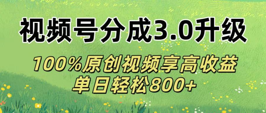 视频号分成3.0升级!100%原创视频享高收益，单日轻松800+-项目网