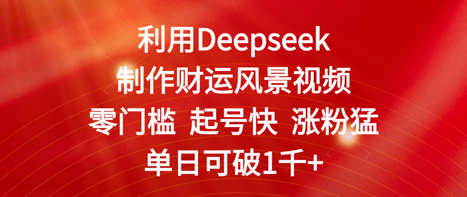 利用Deepseek制作财运风景视频，零门槛 起号快 涨粉猛，单日可破1千+-项目网