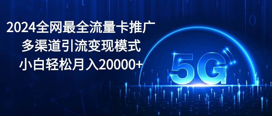 2024全网最全流量卡推广多渠道引流变现模式，小白轻松月入20000+-项目网