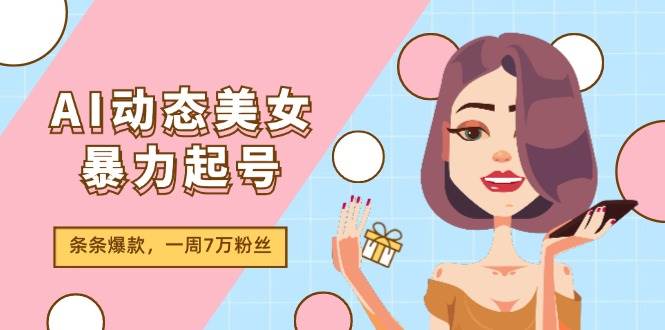 AI动态美女暴力起号2.0，新赛道原创作品，条条爆款，一周7万粉丝-项目网