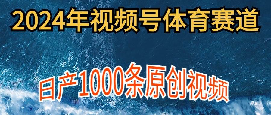 2024年体育赛道视频号，新手轻松操作， 日产1000条原创视频,多账号多撸分成-项目网
