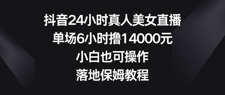 抖音24小时真人美女直播，单场6小时撸14000元，小白也可操作，落地保姆教程-项目网