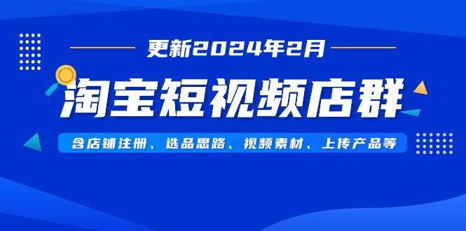 淘宝短视频店群（更新2024年2月）含店铺注册、选品思路、视频素材、上传…-项目网