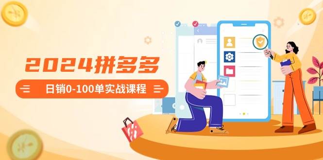 2024拼多多日销0-100单实战课程：新手注册开店到日销100单整套流程-项目网