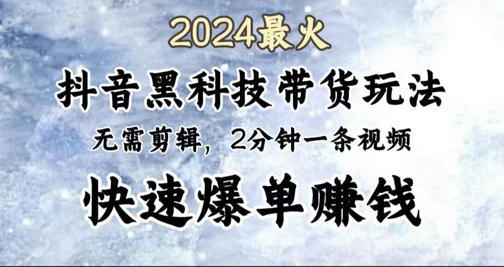 2024最火，抖音黑科技带货玩法，无需剪辑基础，2分钟一条作品，快速爆单-项目网