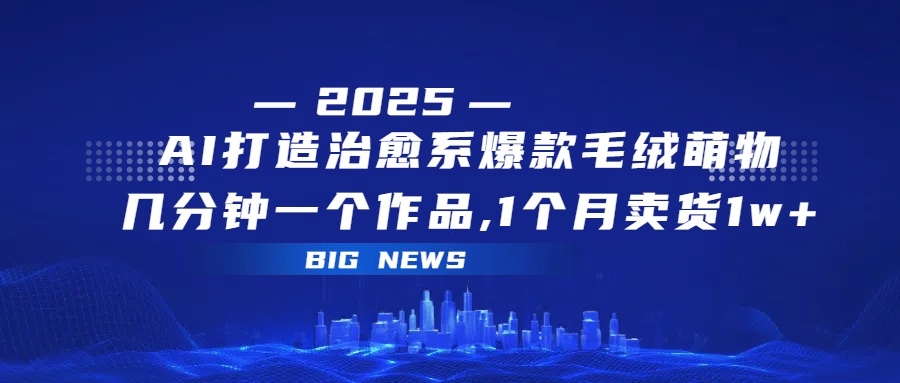 AI打造治愈系爆款毛绒萌物，几分钟一个作品,1 个月卖货 1w+-项目网