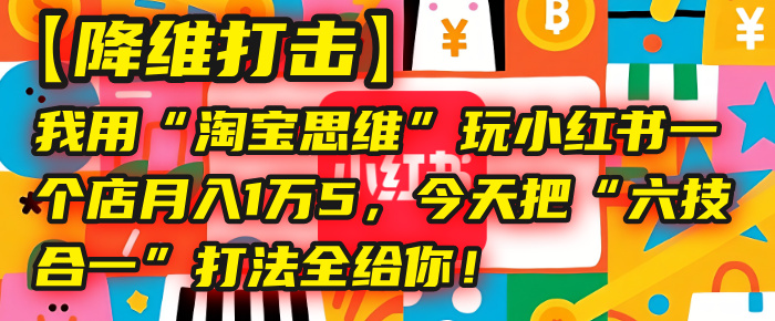 【降维打击】我用“淘宝思维”玩小红书，一个店月入1万5，今天把“六技合一”打法全给你！-项目网