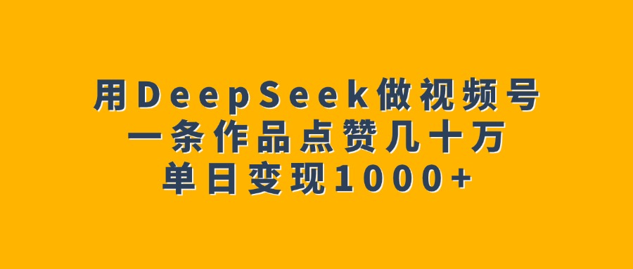 用DeepSeek做视频号，一条作品点赞几十万，单日变现1000+-项目网
