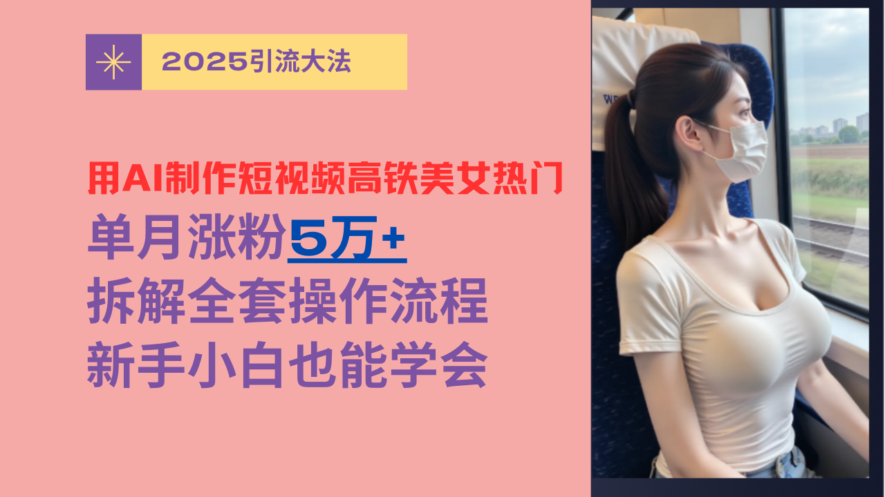 用AI制作短视频高铁美女热门玩法，单月涨粉5万+，拆解全套操作流程，新手小白也能学会-项目网