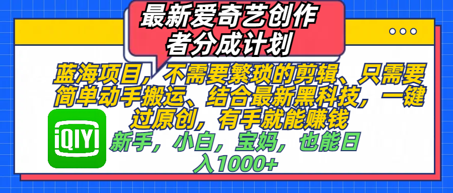 最新爱奇艺创作者分成计划，蓝海项目，不需要繁琐的剪辑、 只需要简单动手搬运、结合最新黑科技，一键过原创，有手就能赚钱，新手，小白，宝妈，也能日入1000+  手机也可操作-项目网