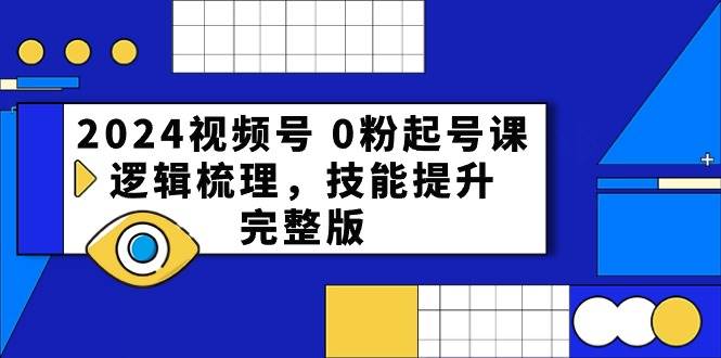 2024视频号 0粉起号课，逻辑梳理，技能提升，完整版-项目网