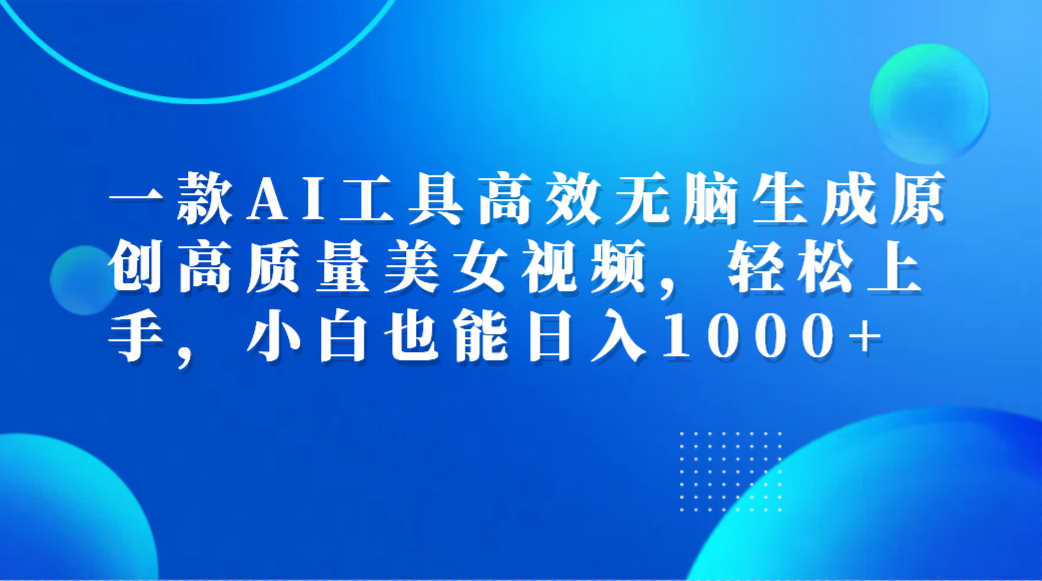 一款AI工具高效无脑生成原创高质量美女视频，轻松上手，小白也能日入1000+-项目网