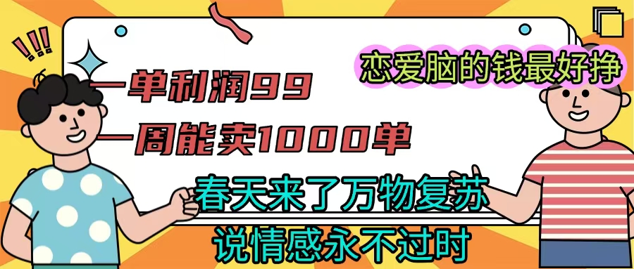 《一单利润99 一周能出1000单，春天来了，万物复苏，恋爱脑的钱最好赚》-项目网