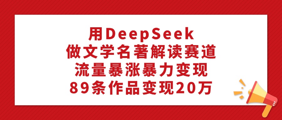 用DeepSeek做文学名著解读赛道，流量暴涨暴力变现，89条作品变现20万-项目网