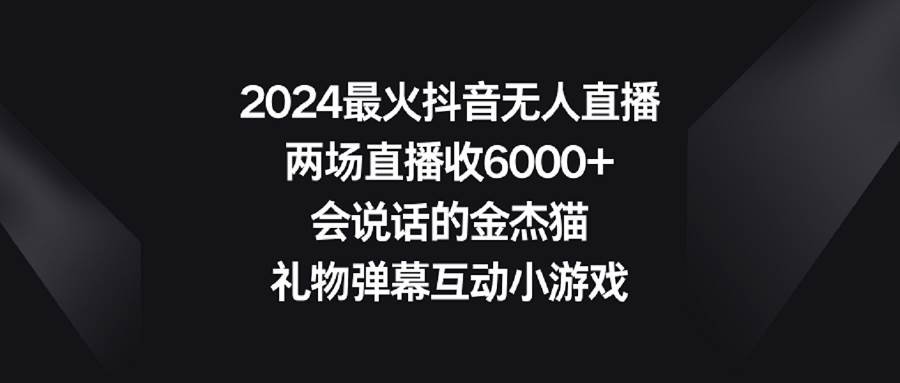 2024最火抖音无人直播，两场直播收6000+会说话的金杰猫 礼物弹幕互动小游戏-项目网