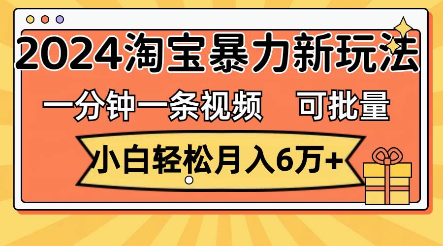 一分钟一条视频，小白轻松月入6万+，2024淘宝暴力新玩法，可批量放大收益-项目网