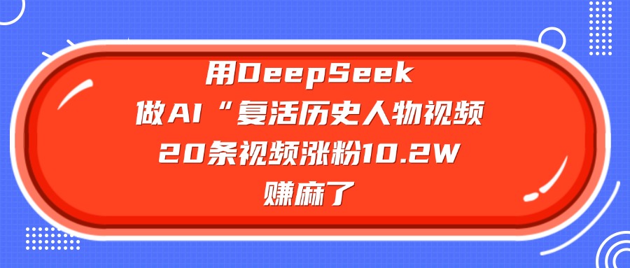 用DeepSeek做AI“复活历史人物”视频，20条视频涨粉10.2W，赚麻了-项目网