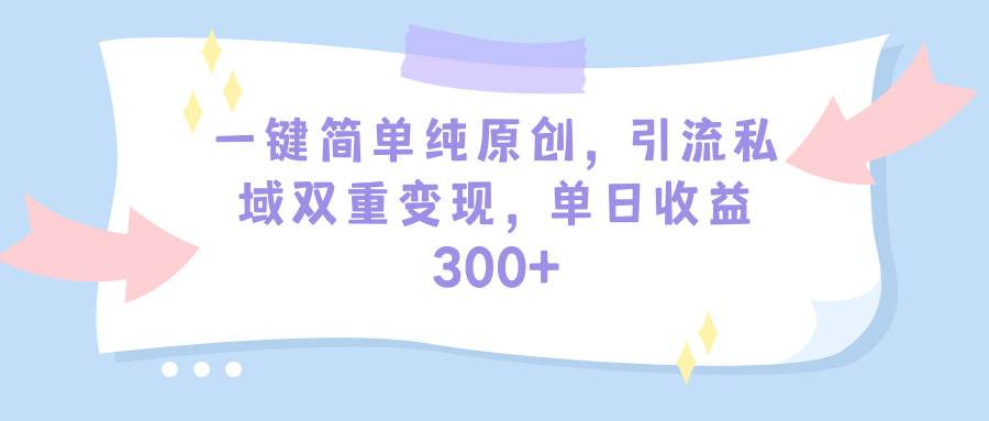 一键简单纯原创，引流私域双重变现，单日收益300+（教程+素材）-项目网