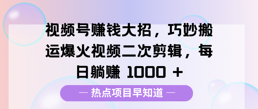 视频号赚钱大招，巧妙搬运爆火视频二次剪辑，每日躺赚 1000 +-项目网