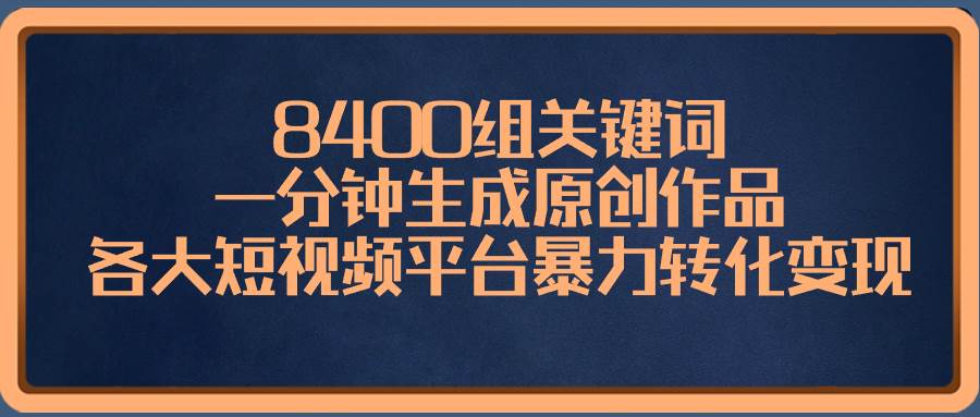 8400组关键词，一分钟生成原创作品，各大短视频平台暴力转化变现-项目网
