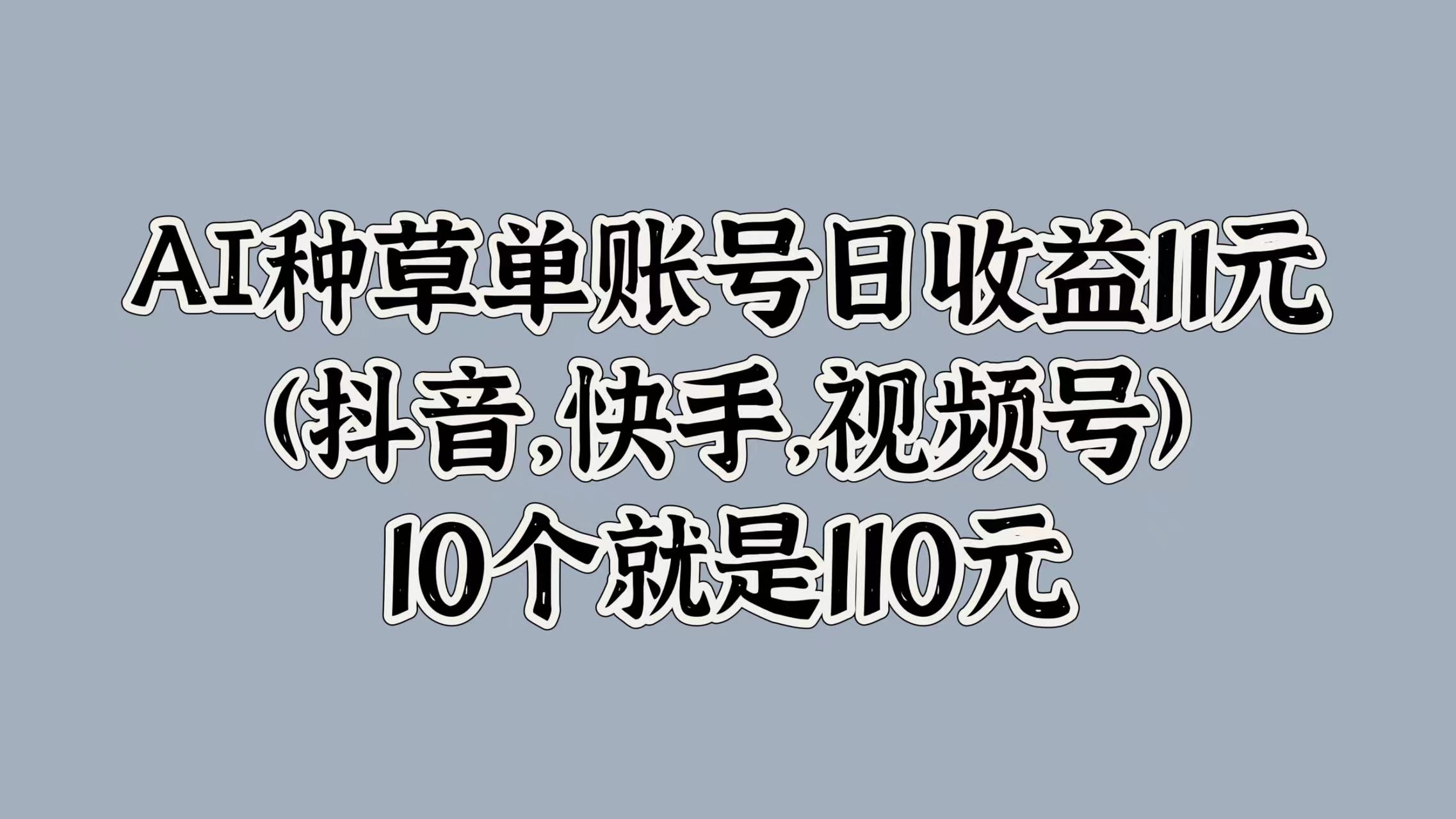 AI种草单账号日收益11元(抖音，快手，视频号)，10个就是110元-项目网