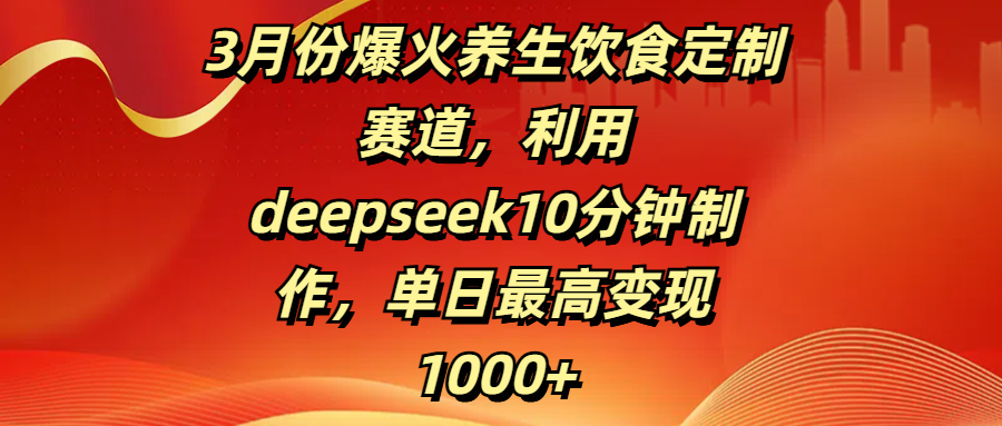 3月份爆火养生饮食定制赛道，利用deepseek10分钟制作，单日最高变现1000+-项目网