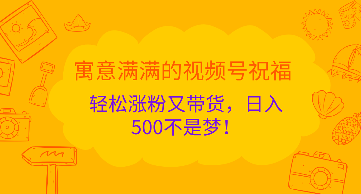 寓意满满的 视频号祝福，轻松涨粉又带货，日入500不是梦！-项目网