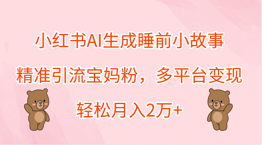 小红书AI生成睡前小故事，精准引流宝妈粉，轻松月入2万+，多平台变现-项目网