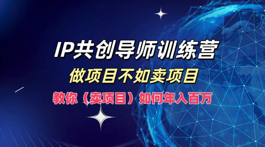 IP共创导师训练营，如何实现年入百万，做项目不如卖项目，教你（卖项目）-项目网