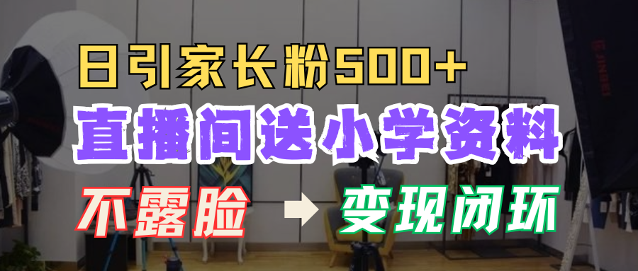 直播间送小学资料，每天引流家长粉500+，变现闭环模式！-项目网