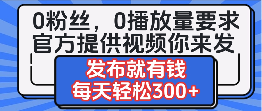 0粉丝要求0播放量要求，官方提供视频你来发  发布就有钱，每天轻松300+-项目网