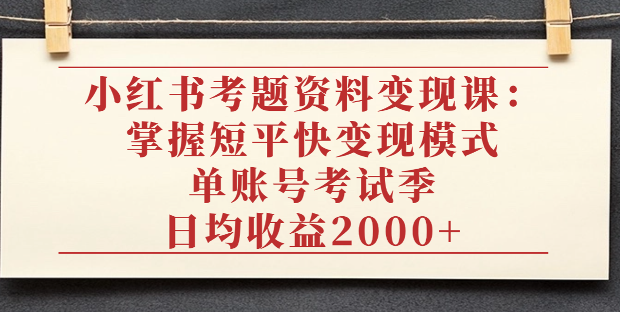 小红书考题资料变现课：掌握短平快变现模式，单账号考试季日均收益2000元-项目网