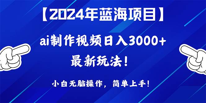 2024年蓝海项目，通过ai制作视频日入3000+，小白无脑操作，简单上手！-项目网