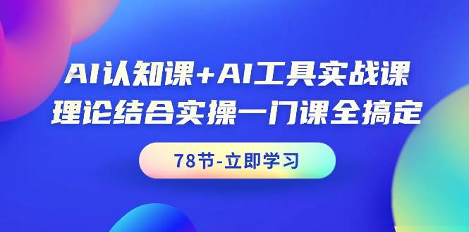 AI认知课+AI工具实战课，理论结合实操一门课全搞定（78节课）-项目网