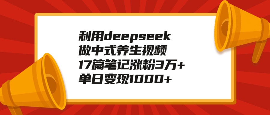 利用deepseek做中式养生视频，17篇笔记涨粉3万+，单日变现1000+-项目网