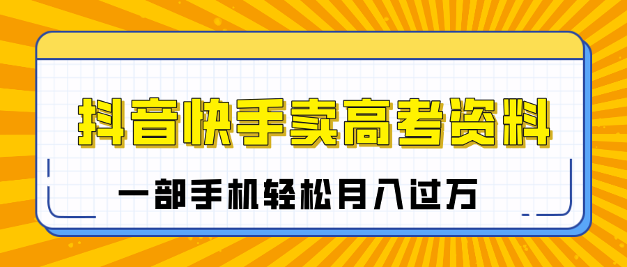 临近高考季，抖音快手卖高考资料，小白可操作一部手机轻松月入过万-项目网