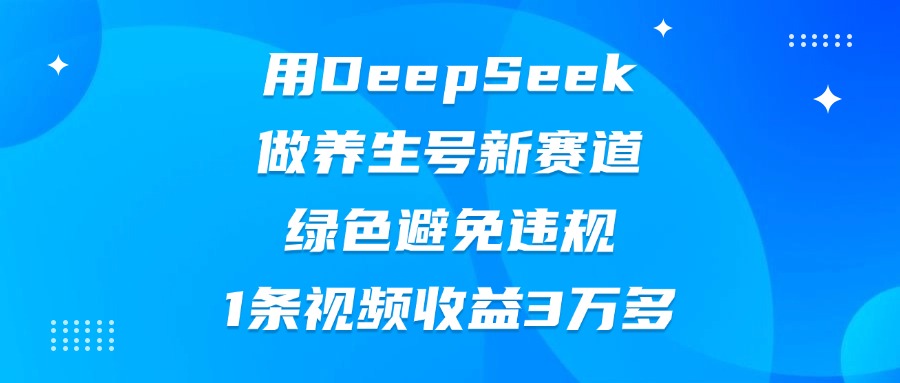 用DeepSeek做养生号新赛道，绿色避免违规，1条视频收益3万多-项目网
